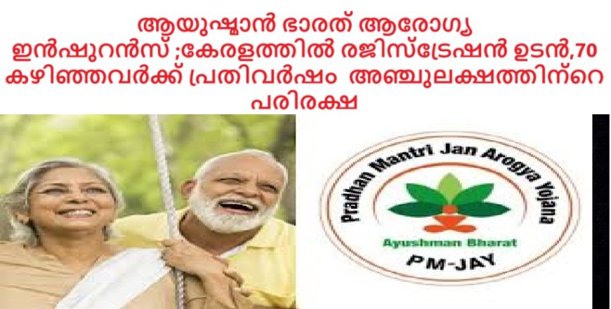 ആയുഷ്മാൻ ഭാരത് ആരോഗ്യ ഇൻഷുറൻസ് ;കേരളത്തിൽ രജിസ്ട്രേഷൻ ഉടൻ,70 കഴിഞ്ഞവർക്ക് പ്രതിവർഷം  അഞ്ചുലക്ഷത്തിന്റെ പരിരക്ഷ