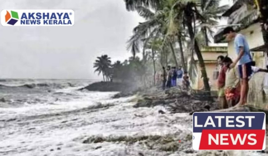 കടൽക്ഷോഭം രൂക്ഷമാകാൻ സാധ്യത..മത്സ്യത്തൊഴിലാളികൾക്കും തീരദേശവാസികൾക്കും ജാഗ്രത നിർദേശം നൽകി അധികൃതർ