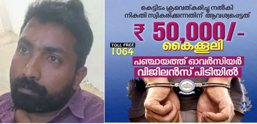 കെട്ടിടം ക്രമവല്‍ക്കരിച്ച് നല്‍കി നികുതി സ്വീകരിക്കുന്നതിന് 50,000/- രൂപ കൈക്കൂലി വാങ്ങിയ പഞ്ചായത്ത് ഓവര്‍സിയര്‍ വിജിലന്‍സ് പിടിയില്‍.