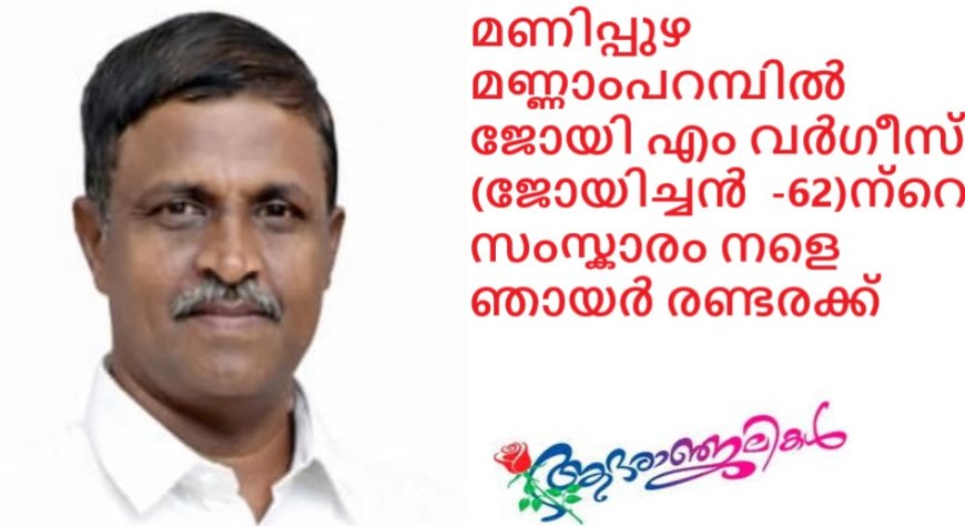 മണിപ്പുഴ  മണ്ണാംപറമ്പിൽ ജോയി എം വർഗീസ് (ജോയിച്ചൻ  -62)ന്റെ  സംസ്കാരം നളെ ഞായർ രണ്ടരക്ക്