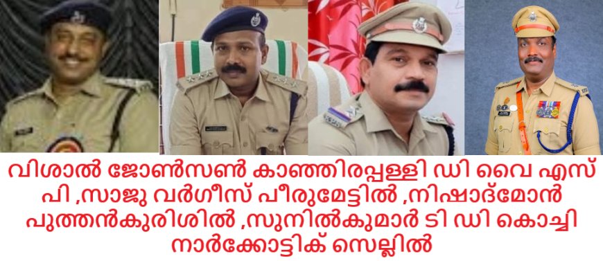 വിശാൽ ജോൺസൺ കാഞ്ഞിരപ്പള്ളി ഡി വൈ എസ്  പി ,സാജു വർഗീസ് പീരുമേട്ടിൽ ,നിഷാദ്‌മോൻ പുത്തൻകുരിശിൽ ,സുനിൽകുമാർ ടി ഡി കൊച്ചി നാർക്കോട്ടിക് സെല്ലിൽ ,ഡി വൈ എസ് പി മാർക്ക് നിയമനം .