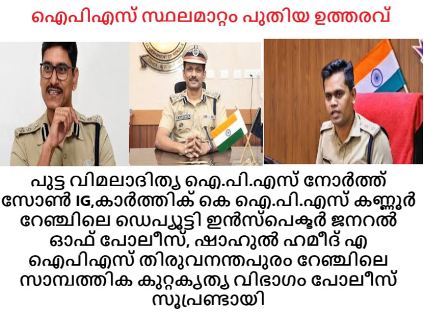 പുട്ട വിമലാദിത്യ ഐ.പി.എസ് നോർത്ത് സോൺ IG,കാർത്തിക് കെ ഐ.പി.എസ് കണ്ണൂർ റേഞ്ചിലെ ഡെപ്യൂട്ടി ഇൻസ്പെക്ടർ ജനറൽ ഓഫ് പോലീസ്, ഷാഹുൽ ഹമീദ് എ ഐപിഎസ് തിരുവനന്തപുരം റേഞ്ചിലെ സാമ്പത്തിക കുറ്റകൃത്യ വിഭാഗം പോലീസ് സൂപ്രണ്ടായി